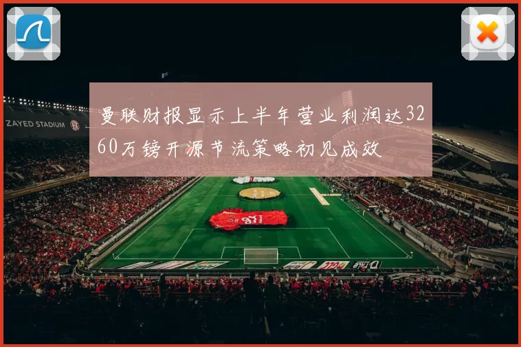 曼联财报显示上半年营业利润达3260万镑开源节流策略初见成效