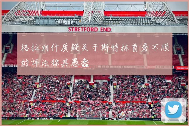 格拉利什质疑关于斯特林首秀不顺的评论称其愚蠢