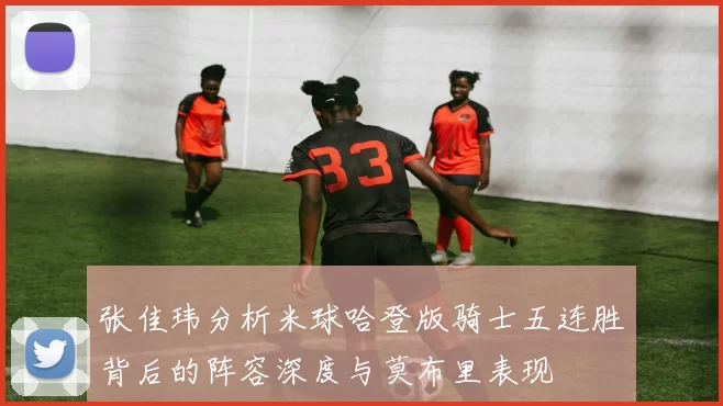 张佳玮分析米球哈登版骑士五连胜背后的阵容深度与莫布里表现