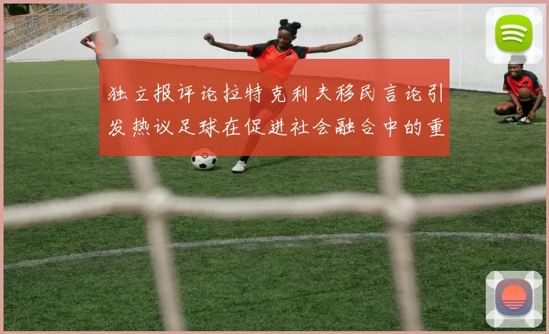 独立报评论拉特克利夫移民言论引发热议足球在促进社会融合中的重要作用