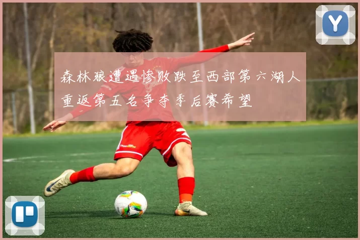 森林狼遭遇惨败跌至西部第六湖人重返第五名争夺季后赛希望
