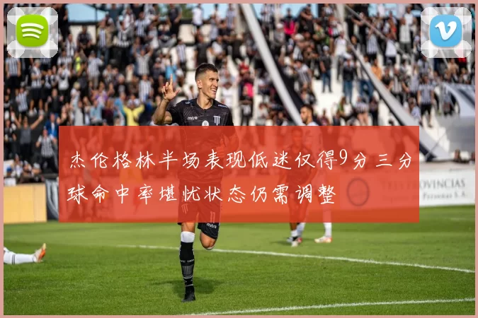 杰伦格林半场表现低迷仅得9分三分球命中率堪忧状态仍需调整