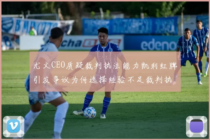 尤文CEO质疑裁判执法能力凯利红牌引发争议为何选择经验不足裁判执法欧冠比赛