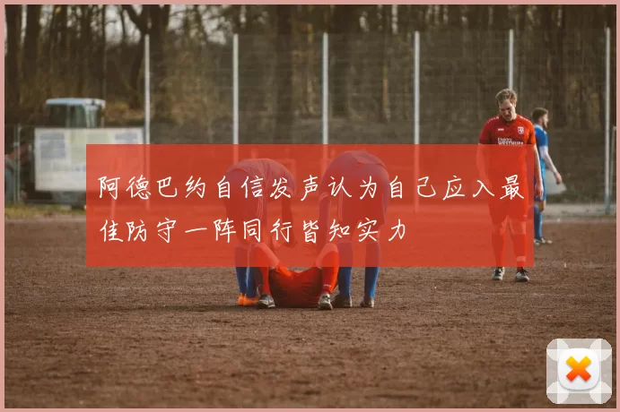 阿德巴约自信发声认为自己应入最佳防守一阵同行皆知实力
