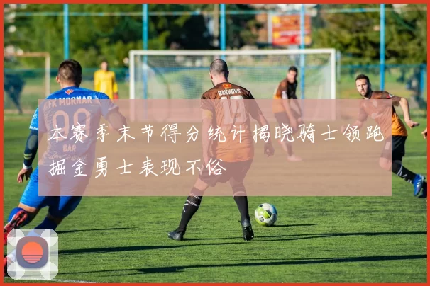 本赛季末节得分统计揭晓骑士领跑掘金勇士表现不俗