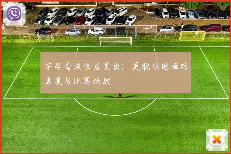 字母哥谈伤后复出：更聪明地面对康复与比赛挑战