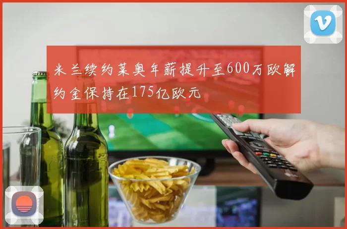 米兰续约莱奥年薪提升至600万欧解约金保持在175亿欧元