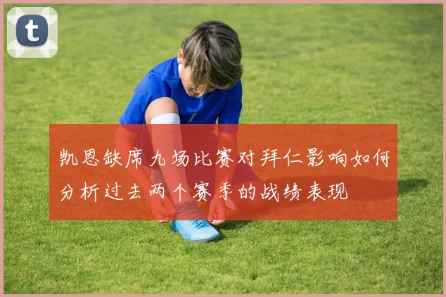 凯恩缺席九场比赛对拜仁影响如何分析过去两个赛季的战绩表现