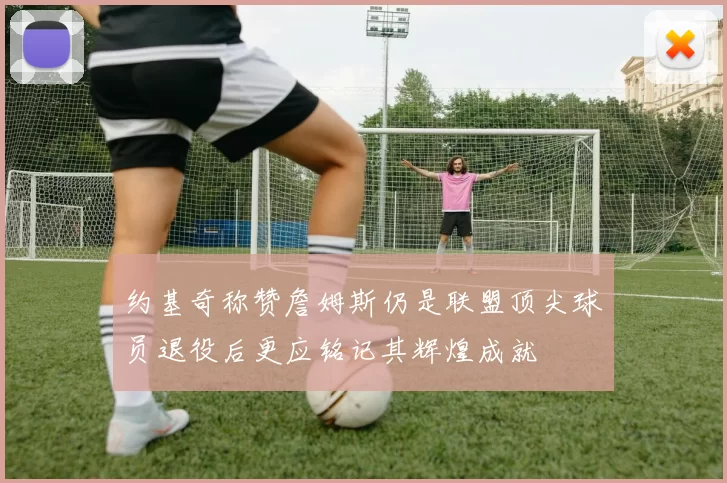 约基奇称赞詹姆斯仍是联盟顶尖球员退役后更应铭记其辉煌成就