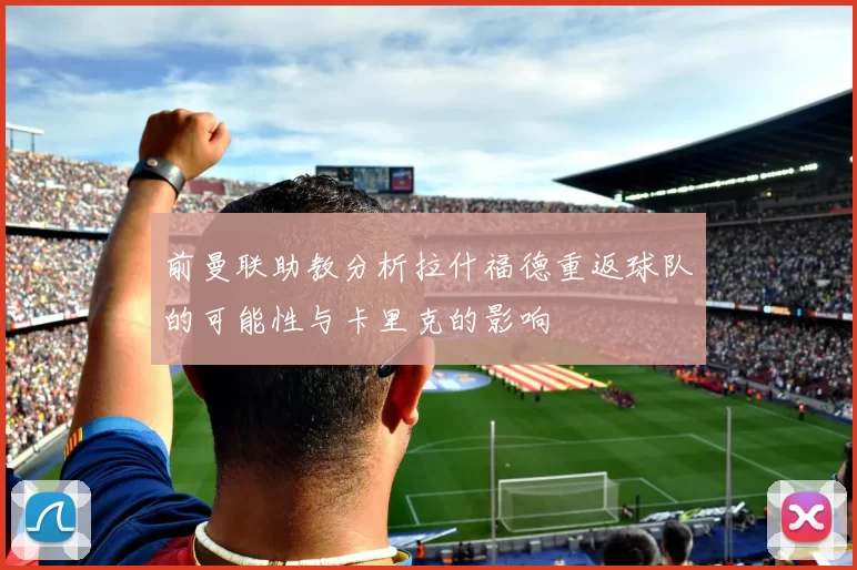 前曼联助教分析拉什福德重返球队的可能性与卡里克的影响