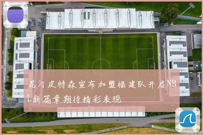 昆汀皮特森宣布加盟福建队开启NBL新篇章期待精彩表现