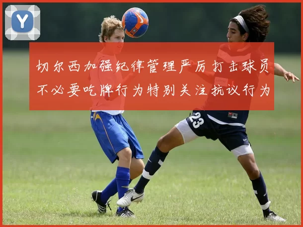 切尔西加强纪律管理严厉打击球员不必要吃牌行为特别关注抗议行为