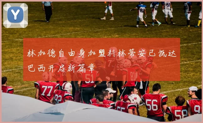林加德自由身加盟科林蒂安已抵达巴西开启新篇章