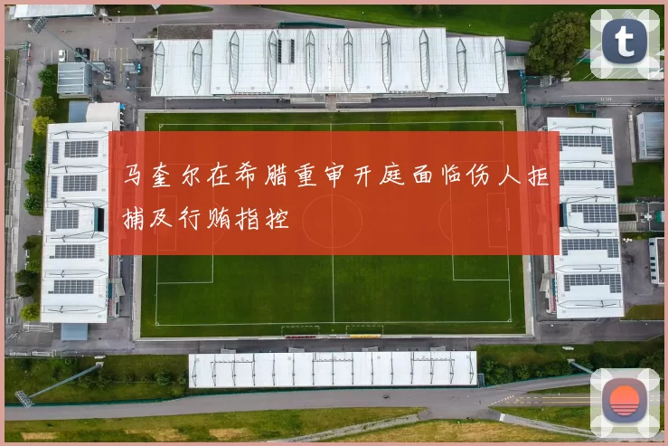 马奎尔在希腊重审开庭面临伤人拒捕及行贿指控