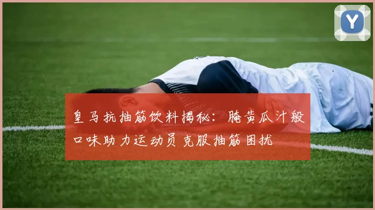 皇马抗抽筋饮料揭秘：腌黄瓜汁般口味助力运动员克服抽筋困扰