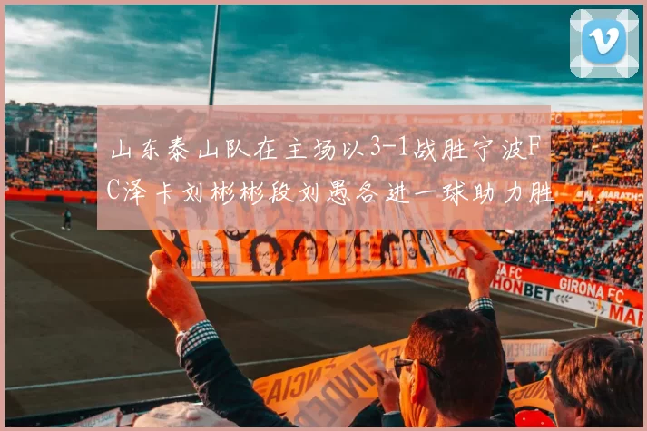 山东泰山队在主场以3-1战胜宁波FC泽卡刘彬彬段刘愚各进一球助力胜利