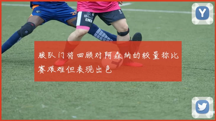 狼队门将回顾对阿森纳的较量称比赛艰难但表现出色