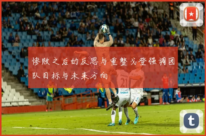 惨败之后的反思与重整戈登强调团队目标与未来方向