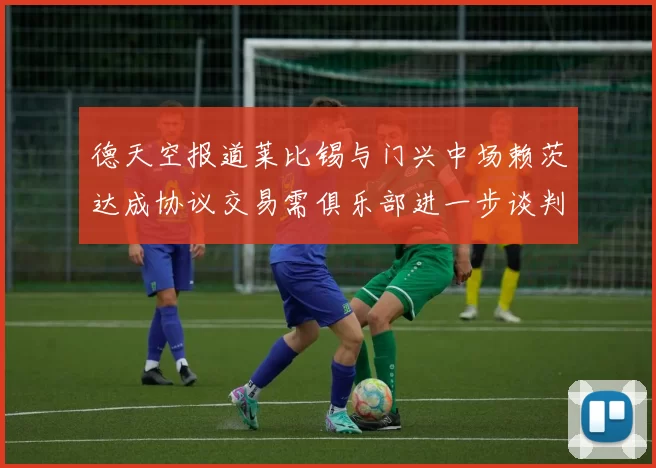 德天空报道莱比锡与门兴中场赖茨达成协议交易需俱乐部进一步谈判
