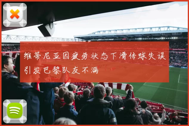 维蒂尼亚因疲劳状态下滑传球失误引发巴黎队友不满