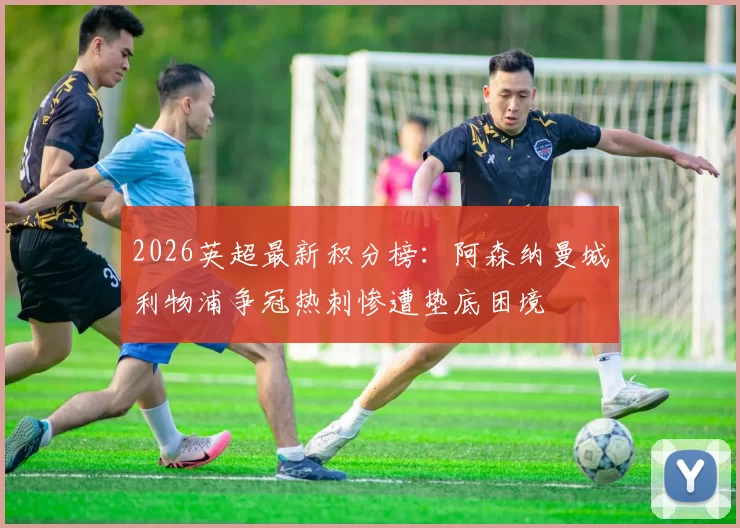 2026英超最新积分榜：阿森纳曼城利物浦争冠热刺惨遭垫底困境