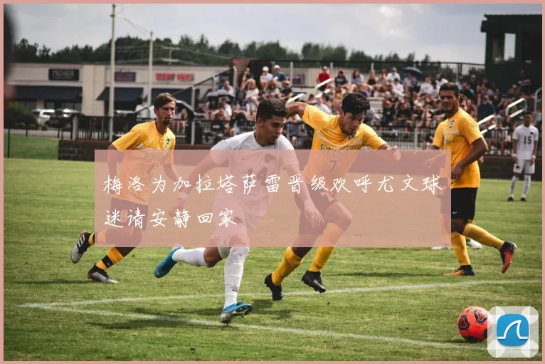 梅洛为加拉塔萨雷晋级欢呼尤文球迷请安静回家