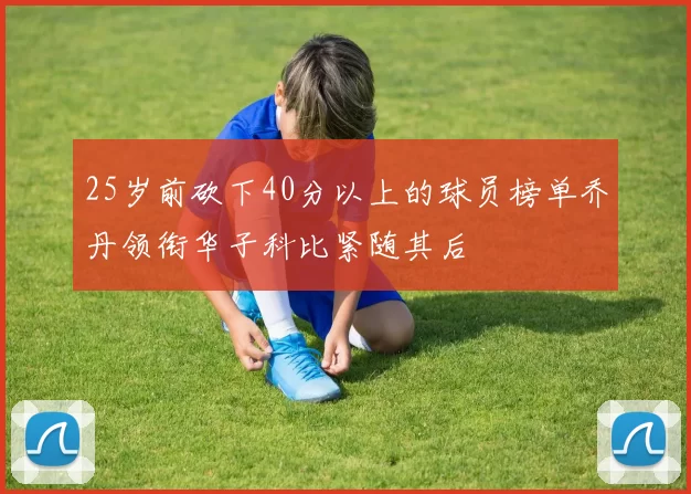 25岁前砍下40分以上的球员榜单乔丹领衔华子科比紧随其后