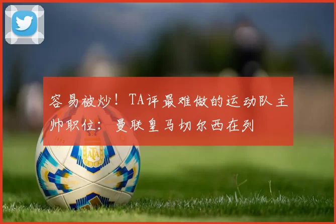 容易被炒！TA评最难做的运动队主帅职位：曼联皇马切尔西在列