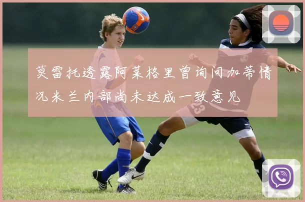 莫雷托透露阿莱格里曾询问加蒂情况米兰内部尚未达成一致意见