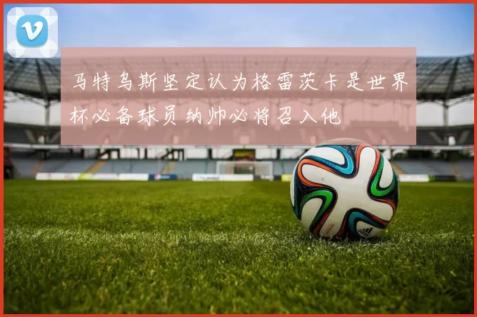 马特乌斯坚定认为格雷茨卡是世界杯必备球员纳帅必将召入他