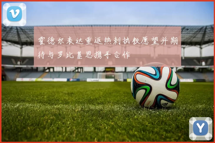 霍德尔表达重返热刺执教愿望并期待与罗比基恩携手合作