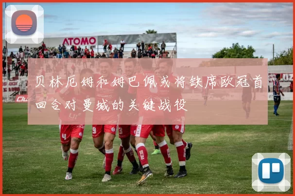 贝林厄姆和姆巴佩或将缺席欧冠首回合对曼城的关键战役