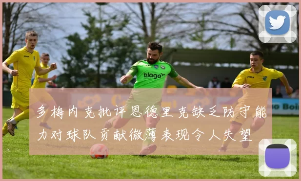 多梅内克批评恩德里克缺乏防守能力对球队贡献微薄表现令人失望