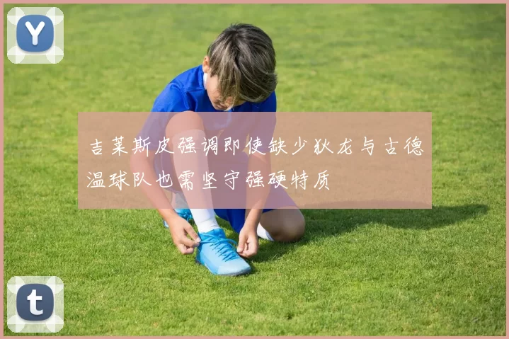 吉莱斯皮强调即使缺少狄龙与古德温球队也需坚守强硬特质